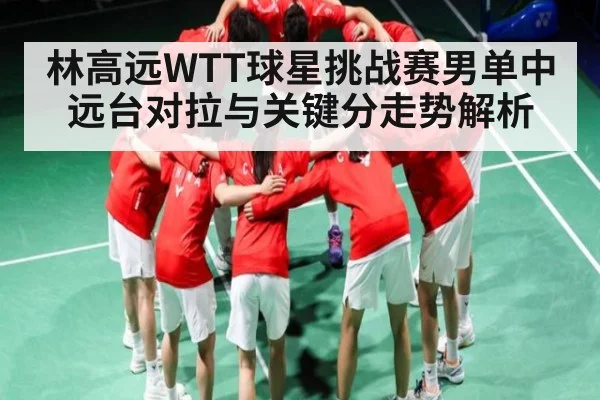 林高远WTT球星挑战赛男单中远台对拉与关键分走势解析