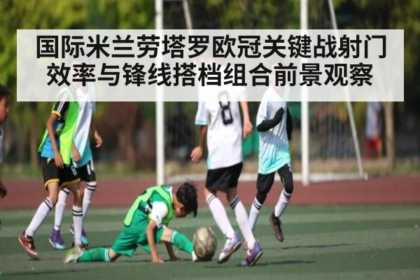 国际米兰劳塔罗欧冠关键战射门效率与锋线搭档组合前景观察