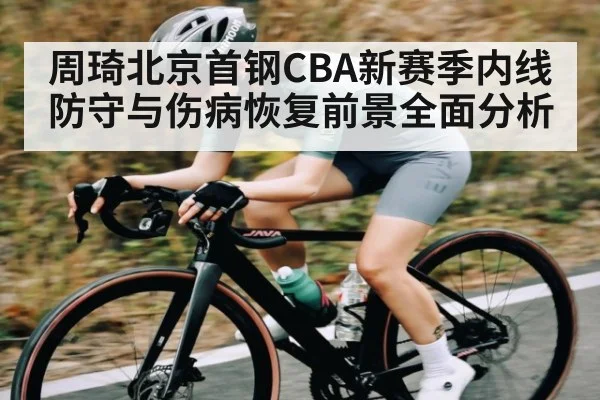 周琦北京首钢CBA新赛季内线防守与伤病恢复前景全面分析