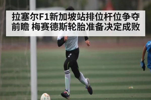 拉塞尔F1新加坡站排位杆位争夺前瞻 梅赛德斯轮胎准备决定成败