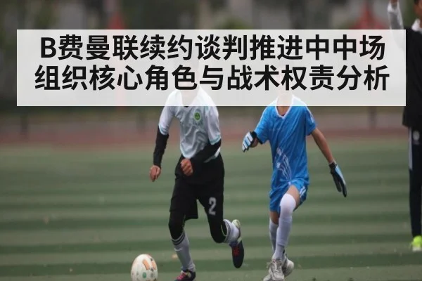 B费曼联续约谈判推进中中场组织核心角色与战术权责分析